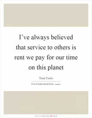 I’ve always believed that service to others is rent we pay for our time on this planet Picture Quote #1