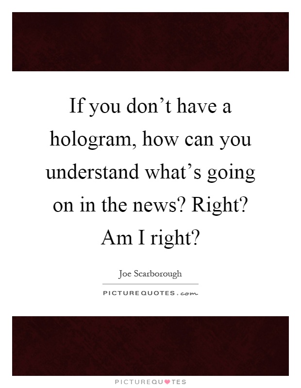 If you don't have a hologram, how can you understand what's going on in the news? Right? Am I right? Picture Quote #1