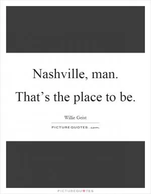 Nashville, man. That’s the place to be Picture Quote #1