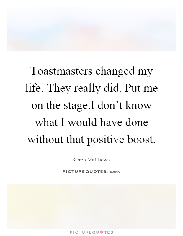 Toastmasters changed my life. They really did. Put me on the stage.I don't know what I would have done without that positive boost Picture Quote #1
