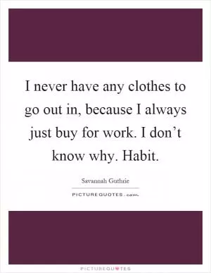 I never have any clothes to go out in, because I always just buy for work. I don’t know why. Habit Picture Quote #1
