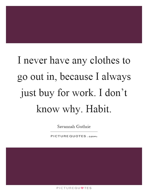 I never have any clothes to go out in, because I always just buy for work. I don't know why. Habit Picture Quote #1