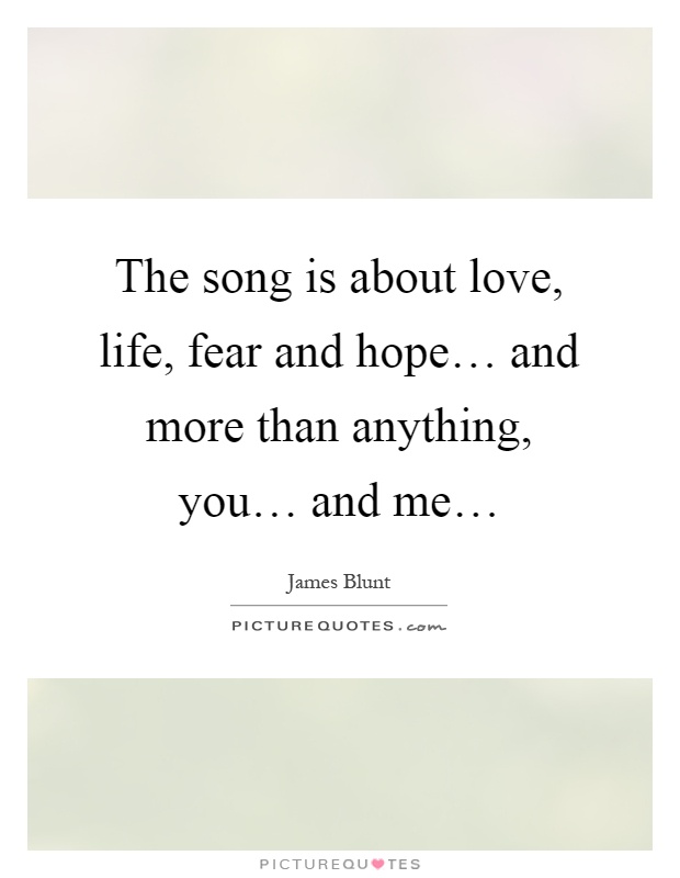 The song is about love, life, fear and hope… and more than anything, you… and me… Picture Quote #1