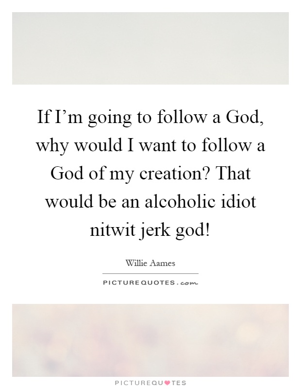 If I'm going to follow a God, why would I want to follow a God of my creation? That would be an alcoholic idiot nitwit jerk god! Picture Quote #1