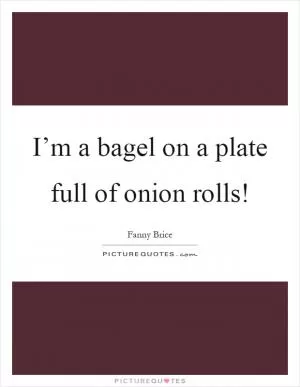 I’m a bagel on a plate full of onion rolls! Picture Quote #1