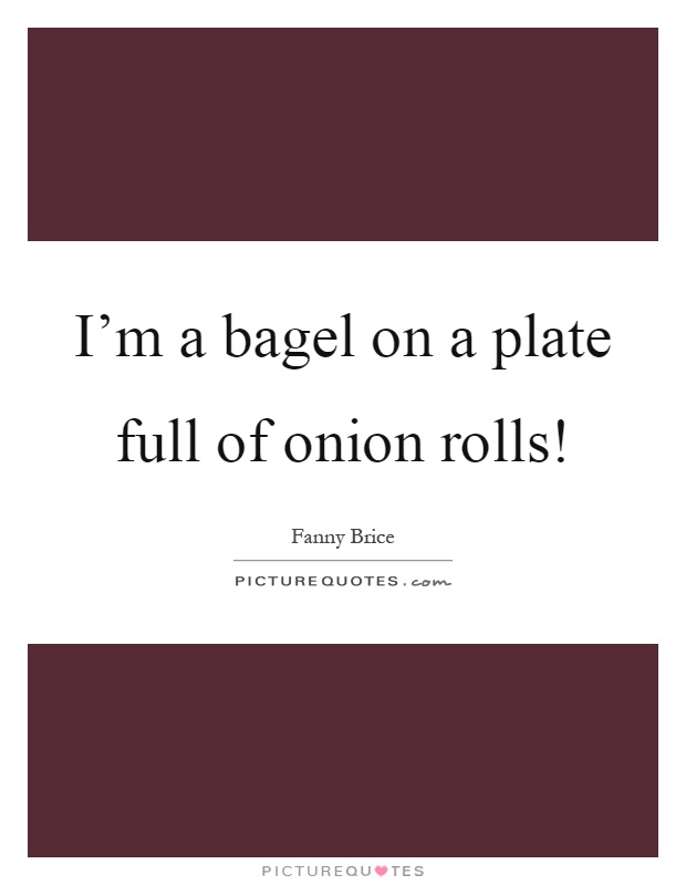 I'm a bagel on a plate full of onion rolls! Picture Quote #1