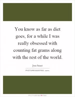 You know as far as diet goes, for a while I was really obsessed with counting fat grams along with the rest of the world Picture Quote #1
