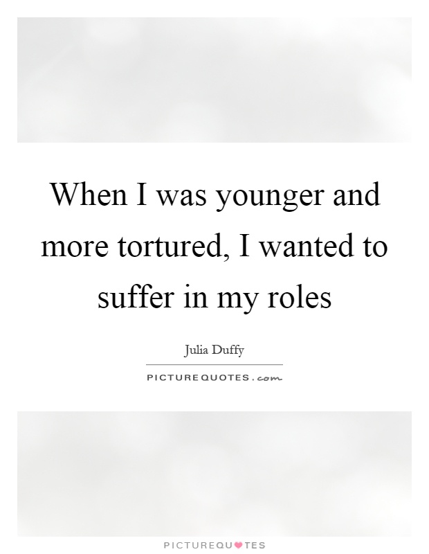 When I was younger and more tortured, I wanted to suffer in my roles Picture Quote #1