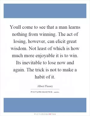 Youll come to see that a man learns nothing from winning. The act of losing, however, can elicit great wisdom. Not least of which is how much more enjoyable it is to win. Its inevitable to lose now and again. The trick is not to make a habit of it Picture Quote #1