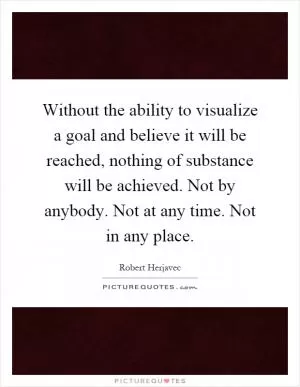 Without the ability to visualize a goal and believe it will be reached, nothing of substance will be achieved. Not by anybody. Not at any time. Not in any place Picture Quote #1
