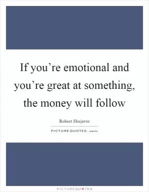 If you’re emotional and you’re great at something, the money will follow Picture Quote #1