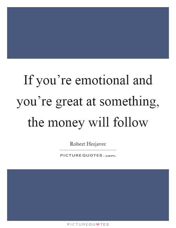 If you're emotional and you're great at something, the money will follow Picture Quote #1