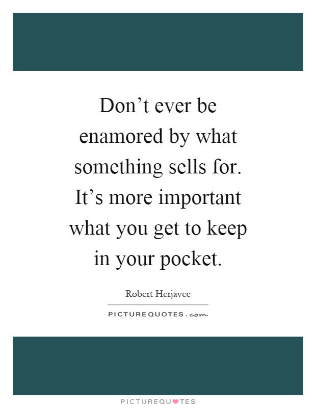 Don't ever be enamored by what something sells for. It's more important what you get to keep in your pocket Picture Quote #1