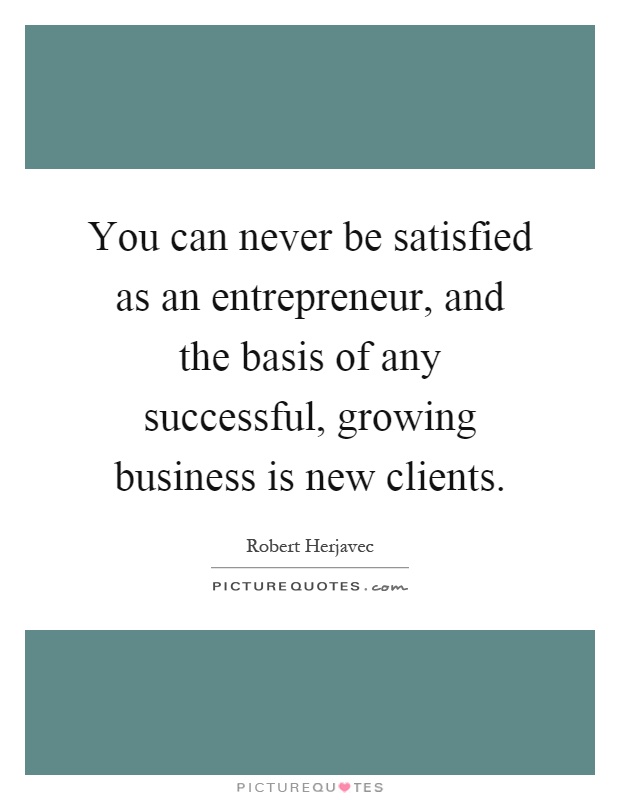 You can never be satisfied as an entrepreneur, and the basis of any successful, growing business is new clients Picture Quote #1
