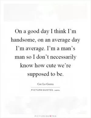 On a good day I think I’m handsome, on an average day I’m average. I’m a man’s man so I don’t necessarily know how cute we’re supposed to be Picture Quote #1