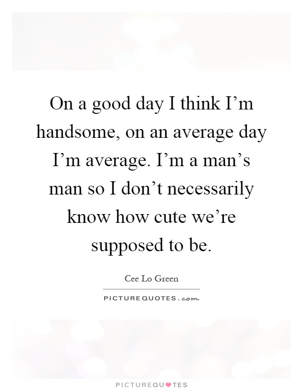 On a good day I think I'm handsome, on an average day I'm average. I'm a man's man so I don't necessarily know how cute we're supposed to be Picture Quote #1