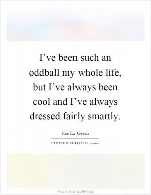 I’ve been such an oddball my whole life, but I’ve always been cool and I’ve always dressed fairly smartly Picture Quote #1
