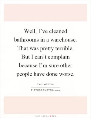 Well, I’ve cleaned bathrooms in a warehouse. That was pretty terrible. But I can’t complain because I’m sure other people have done worse Picture Quote #1