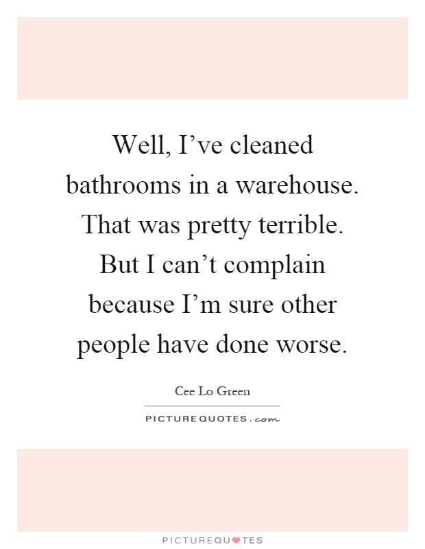 Well, I've cleaned bathrooms in a warehouse. That was pretty terrible. But I can't complain because I'm sure other people have done worse Picture Quote #1