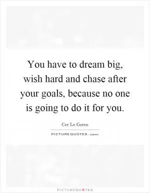 You have to dream big, wish hard and chase after your goals, because no one is going to do it for you Picture Quote #1