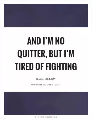 And I’m no quitter, but I’m tired of fighting Picture Quote #1