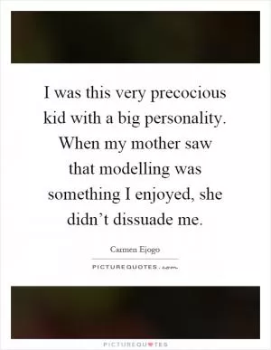 I was this very precocious kid with a big personality. When my mother saw that modelling was something I enjoyed, she didn’t dissuade me Picture Quote #1