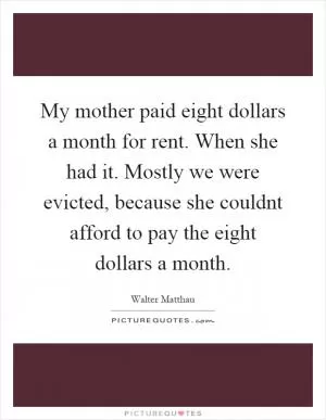 My mother paid eight dollars a month for rent. When she had it. Mostly we were evicted, because she couldnt afford to pay the eight dollars a month Picture Quote #1