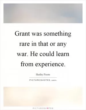 Grant was something rare in that or any war. He could learn from experience Picture Quote #1