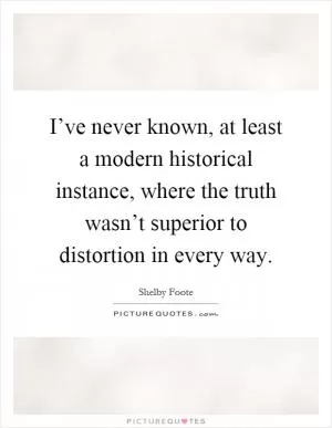 I’ve never known, at least a modern historical instance, where the truth wasn’t superior to distortion in every way Picture Quote #1