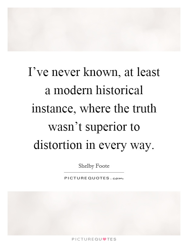 I've never known, at least a modern historical instance, where the truth wasn't superior to distortion in every way Picture Quote #1