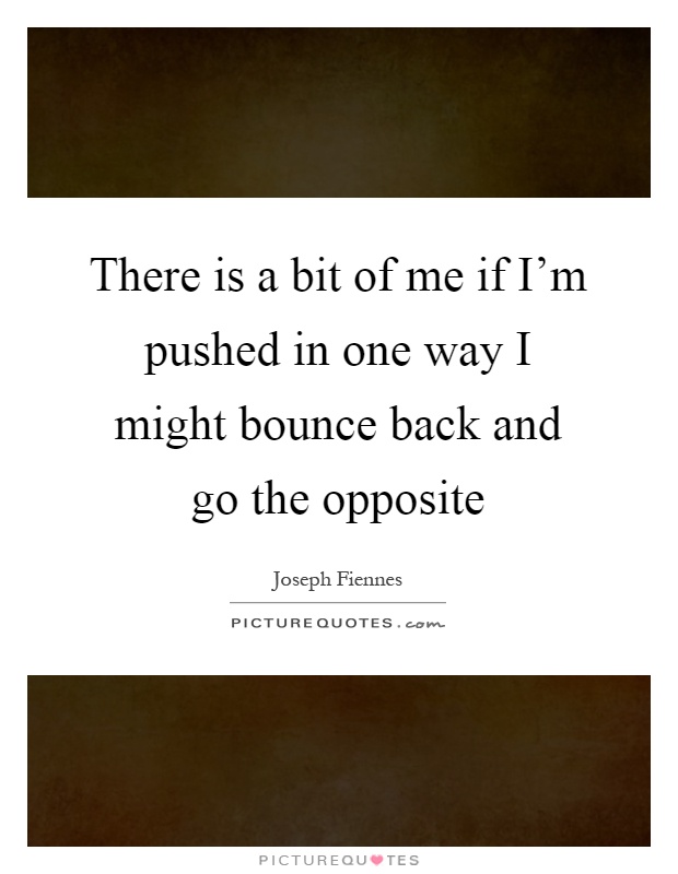 There is a bit of me if I'm pushed in one way I might bounce back and go the opposite Picture Quote #1