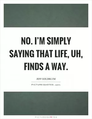 No. I’m simply saying that life, uh, finds a way Picture Quote #1