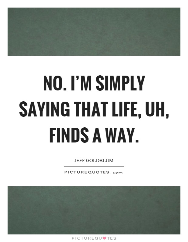 No. I'm simply saying that life, uh, finds a way Picture Quote #1