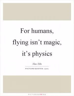 For humans, flying isn’t magic, it’s physics Picture Quote #1