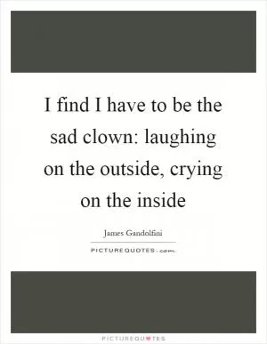 I find I have to be the sad clown: laughing on the outside, crying on the inside Picture Quote #1