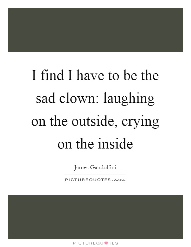 I find I have to be the sad clown: laughing on the outside, crying on the inside Picture Quote #1