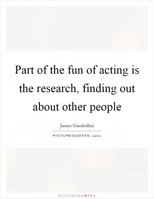Part of the fun of acting is the research, finding out about other people Picture Quote #1