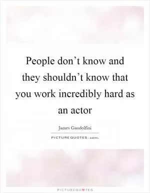 People don’t know and they shouldn’t know that you work incredibly hard as an actor Picture Quote #1