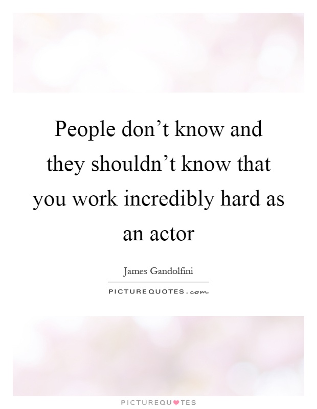 People don't know and they shouldn't know that you work incredibly hard as an actor Picture Quote #1