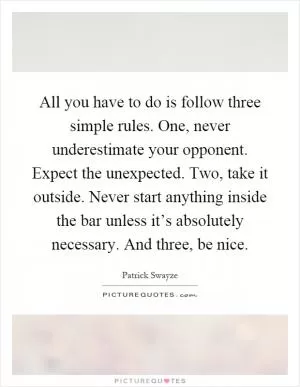 All you have to do is follow three simple rules. One, never underestimate your opponent. Expect the unexpected. Two, take it outside. Never start anything inside the bar unless it’s absolutely necessary. And three, be nice Picture Quote #1