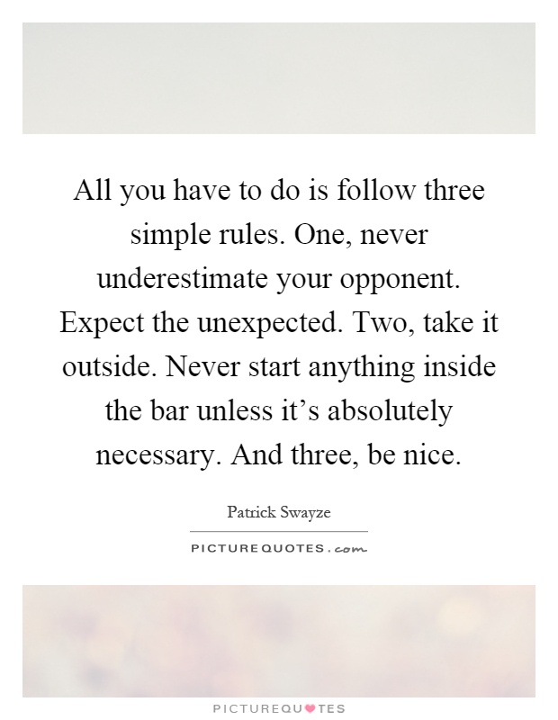 All you have to do is follow three simple rules. One, never underestimate your opponent. Expect the unexpected. Two, take it outside. Never start anything inside the bar unless it's absolutely necessary. And three, be nice Picture Quote #1