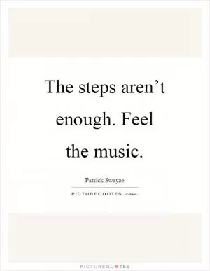 The steps aren’t enough. Feel the music Picture Quote #1