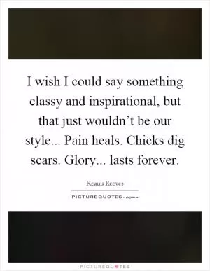I wish I could say something classy and inspirational, but that just wouldn’t be our style... Pain heals. Chicks dig scars. Glory... lasts forever Picture Quote #1
