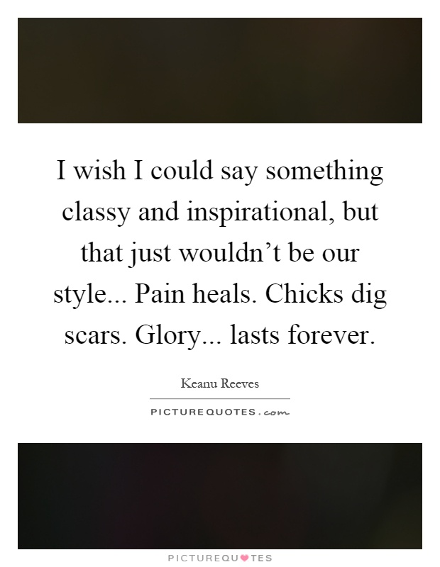 I wish I could say something classy and inspirational, but that just wouldn't be our style... Pain heals. Chicks dig scars. Glory... lasts forever Picture Quote #1