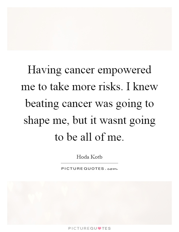 Having cancer empowered me to take more risks. I knew beating cancer was going to shape me, but it wasnt going to be all of me Picture Quote #1