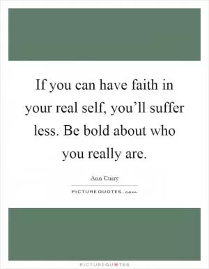 If you can have faith in your real self, you’ll suffer less. Be bold about who you really are Picture Quote #1