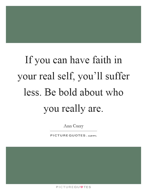 If you can have faith in your real self, you'll suffer less. Be bold about who you really are Picture Quote #1