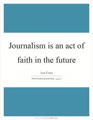 Journalism is an act of faith in the future Picture Quote #1