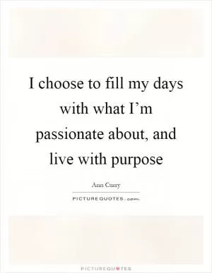 I choose to fill my days with what I’m passionate about, and live with purpose Picture Quote #1