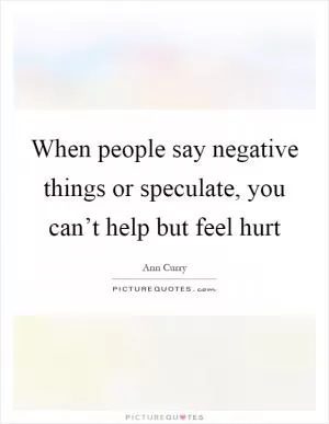 When people say negative things or speculate, you can’t help but feel hurt Picture Quote #1